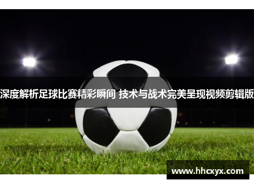 深度解析足球比赛精彩瞬间 技术与战术完美呈现视频剪辑版