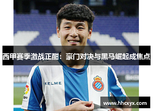 西甲赛季激战正酣：豪门对决与黑马崛起成焦点