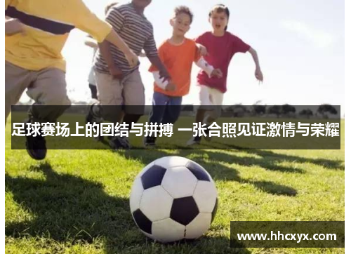 足球赛场上的团结与拼搏 一张合照见证激情与荣耀